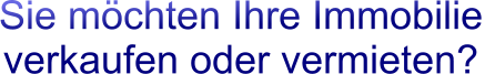 Sie möchten Ihre Immobilie  verkaufen oder vermieten?