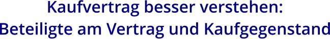 Kaufvertrag besser verstehen:  Beteiligte am Vertrag und Kaufgegenstand